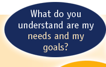 What do you understand are my needs and my goals?